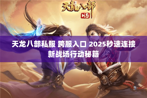 天龙八部私服 跨服入口 2025秒速连接新战场行动秘籍 天龙八部私服 跨服入口 2025秒速连接新战场行动秘籍
