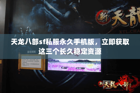 天龙八部sf私服永久手机版,立即获取这三个长久稳定资源 天龙八部sf私服永久手机版,立即获取这三个长久稳定资源