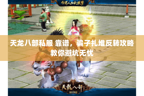 天龙八部私服 靠谱,骗子扎堆反转攻略教你避坑无忧 天龙八部私服 靠谱,骗子扎堆反转攻略教你避坑无忧