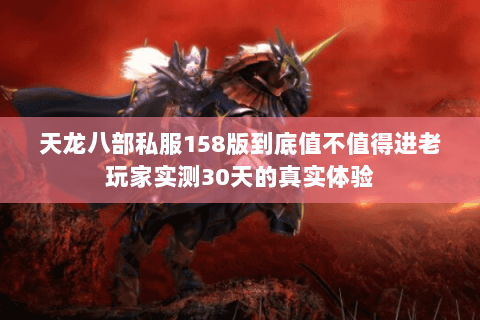 天龙八部私服158版到底值不值得进老玩家实测30天的真实体验 天龙八部私服158版到底值不值得进老玩家实测30天的真实体验