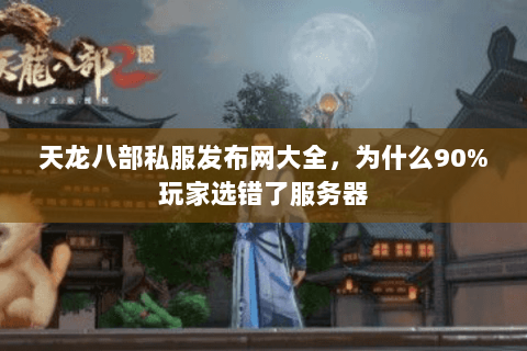 天龙八部私服发布网大全,为什么90%玩家选错了服务器 天龙八部私服发布网大全,为什么90%玩家选错了服务器