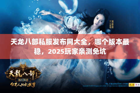 天龙八部私服发布网大全,哪个版本最稳,2025玩家亲测免坑 天龙八部私服发布网大全,哪个版本最稳,2025玩家亲测免坑