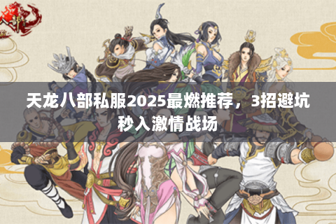 天龙八部私服2025最燃推荐,3招避坑秒入激情战场 天龙八部私服2025最燃推荐,3招避坑秒入激情战场