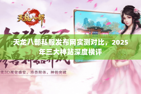 天龙八部私服发布网实测对比,2025年三大神站深度横评 天龙八部私服发布网实测对比,2025年三大神站深度横评