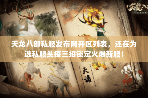 天龙八部私服发布网开区列表,还在为选私服头疼三招锁定火爆新服! 天龙八部私服发布网开区列表,还在为选私服头疼三招锁定火爆新服!