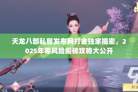 天龙八部私服发布网打金独家揭密,2025年零风险搬砖攻略大公开 天龙八部私服发布网打金独家揭密,2025年零风险搬砖攻略大公开