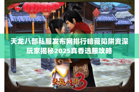 天龙八部私服发布网排行暗藏陷阱资深玩家揭秘2025真香选服攻略 天龙八部私服发布网排行暗藏陷阱资深玩家揭秘2025真香选服攻略