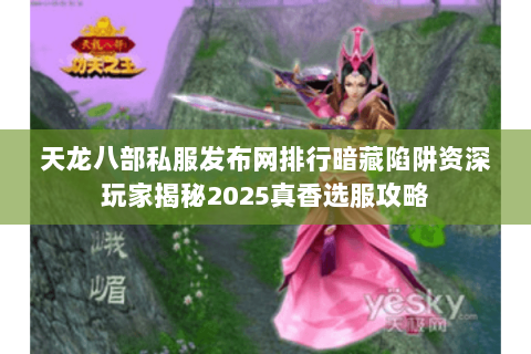天龙八部私服发布网排行暗藏陷阱资深玩家揭秘2025真香选服攻略 天龙八部私服发布网排行暗藏陷阱资深玩家揭秘2025真香选服攻略