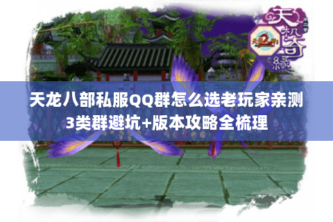 天龙八部私服QQ群怎么选老玩家亲测3类群避坑+版本攻略全梳理 天龙八部私服QQ群怎么选老玩家亲测3类群避坑+版本攻略全梳理