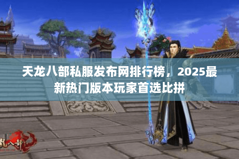天龙八部私服发布网排行榜,2025最新热门版本玩家首选比拼 天龙八部私服发布网排行榜,2025最新热门版本玩家首选比拼