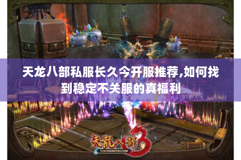 天龙八部私服长久今开服推荐,如何找到稳定不关服的真福利