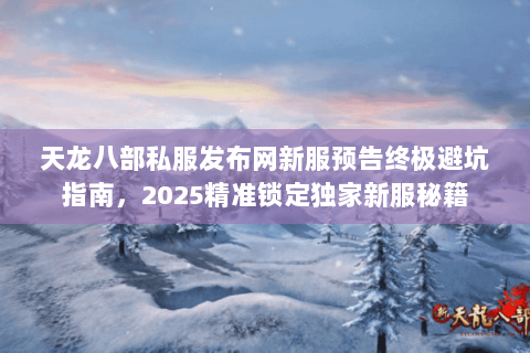 天龙八部私服发布网新服预告终极避坑指南,2025精准锁定独家新服秘籍 天龙八部私服发布网新服预告终极避坑指南,2025精准锁定独家新服秘籍