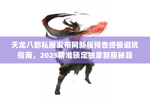 天龙八部私服发布网新服预告终极避坑指南,2025精准锁定独家新服秘籍 天龙八部私服发布网新服预告终极避坑指南,2025精准锁定独家新服秘籍
