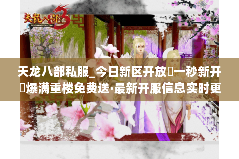 天龙八部私服_今日新区开放▷一秒新开◁爆满重楼免费送·最新开服信息实时更新 天龙八部私服_今日新区开放▷一秒新开◁爆满重楼免费送·最新开服信息实时更新