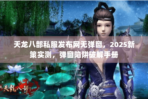 天龙八部私服发布网无弹窗,2025新策实测,弹窗陷阱破解手册 天龙八部私服发布网无弹窗,2025新策实测,弹窗陷阱破解手册
