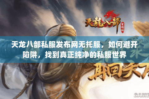 天龙八部私服发布网无托服,如何避开陷阱,找到真正纯净的私服世界 天龙八部私服发布网无托服,如何避开陷阱,找到真正纯净的私服世界