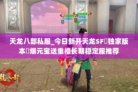 天龙八部私服_今日新开天龙SF▷独家版本◁爆元宝送重楼长期稳定服推荐 天龙八部私服_今日新开天龙SF▷独家版本◁爆元宝送重楼长期稳定服推荐