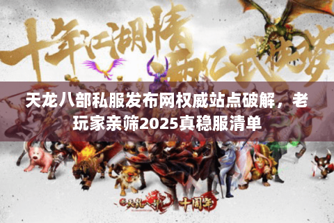 天龙八部私服发布网权威站点破解,老玩家亲筛2025真稳服清单 天龙八部私服发布网权威站点破解,老玩家亲筛2025真稳服清单
