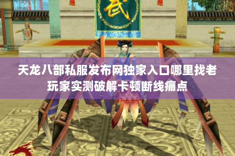 天龙八部私服发布网独家入口哪里找老玩家实测破解卡顿断线痛点 天龙八部私服发布网独家入口哪里找老玩家实测破解卡顿断线痛点