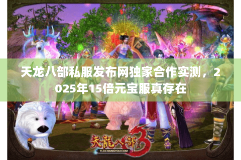 天龙八部私服发布网独家合作实测,2025年15倍元宝服真存在 天龙八部私服发布网独家合作实测,2025年15倍元宝服真存在