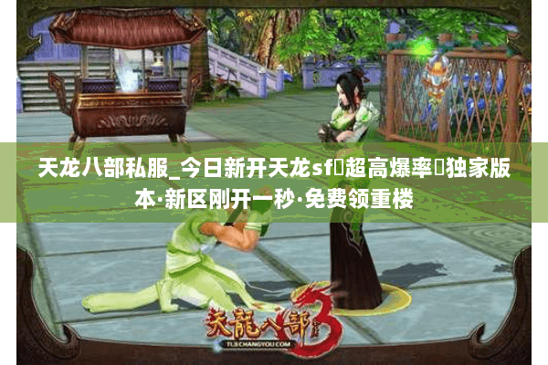 天龙八部私服_今日新开天龙sf▷超高爆率◁独家版本·新区刚开一秒·免费领重楼 天龙八部私服_今日新开天龙sf▷超高爆率◁独家版本·新区刚开一秒·免费领重楼