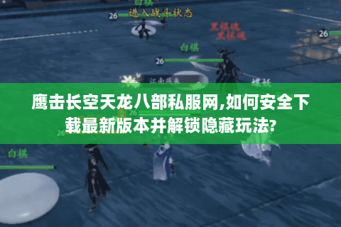 鹰击长空天龙八部私服网,如何安全下载最新版本并解锁隐藏玩法?