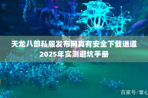 天龙八部私服发布网真有安全下载通道2025年实测避坑手册 天龙八部私服发布网真有安全下载通道2025年实测避坑手册