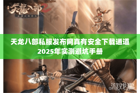 天龙八部私服发布网真有安全下载通道2025年实测避坑手册 天龙八部私服发布网真有安全下载通道2025年实测避坑手册