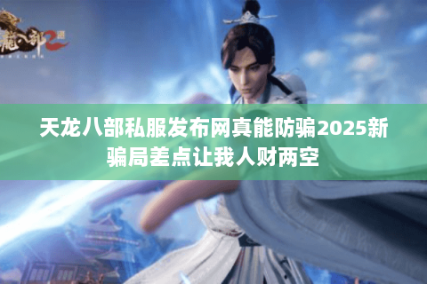 天龙八部私服发布网真能防骗2025新骗局差点让我人财两空 天龙八部私服发布网真能防骗2025新骗局差点让我人财两空