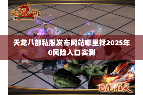 天龙八部私服发布网站哪里找2025年0风险入口实测 天龙八部私服发布网站哪里找2025年0风险入口实测