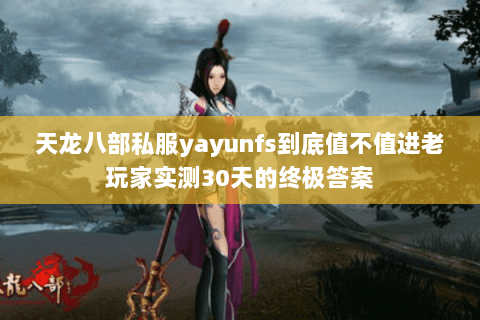 天龙八部私服yayunfs到底值不值进老玩家实测30天的终极答案