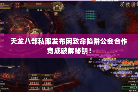 天龙八部私服发布网致命陷阱公会合作竟成破解秘钥! 天龙八部私服发布网致命陷阱公会合作竟成破解秘钥!