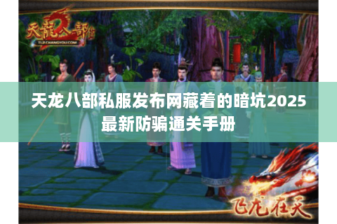 天龙八部私服发布网藏着的暗坑2025最新防骗通关手册 天龙八部私服发布网藏着的暗坑2025最新防骗通关手册