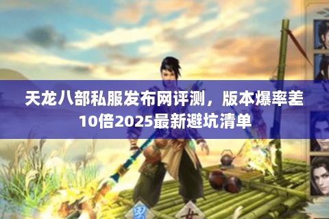 天龙八部私服发布网评测,版本爆率差10倍2025最新避坑清单 天龙八部私服发布网评测,版本爆率差10倍2025最新避坑清单