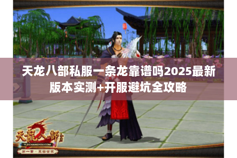 天龙八部私服一条龙靠谱吗2025最新版本实测+开服避坑全攻略 天龙八部私服一条龙靠谱吗2025最新版本实测+开服避坑全攻略