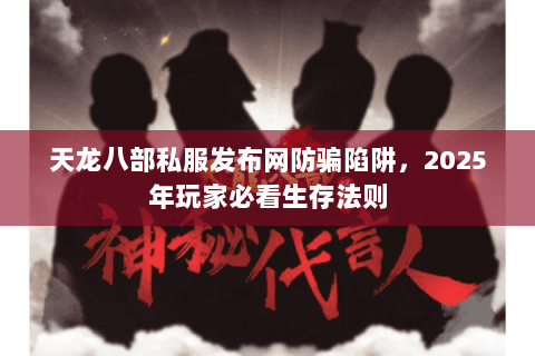 天龙八部私服发布网防骗陷阱,2025年玩家必看生存法则 天龙八部私服发布网防骗陷阱,2025年玩家必看生存法则