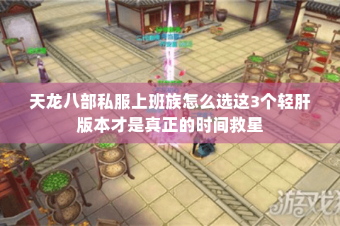 天龙八部私服上班族怎么选这3个轻肝版本才是真正的时间救星 天龙八部私服上班族怎么选这3个轻肝版本才是真正的时间救星