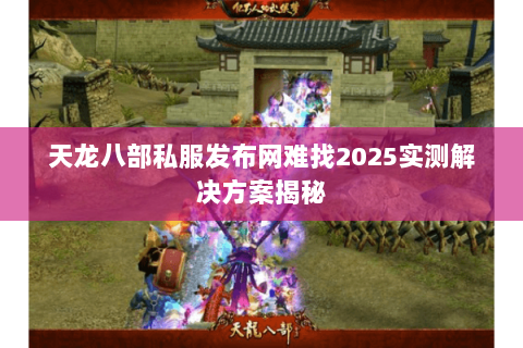 天龙八部私服发布网难找2025实测解决方案揭秘