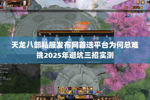 天龙八部私服发布网首选平台为何总难挑2025年避坑三招实测 天龙八部私服发布网首选平台为何总难挑2025年避坑三招实测