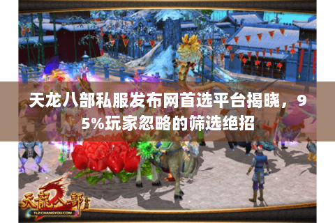 天龙八部私服发布网首选平台揭晓,95%玩家忽略的筛选绝招 天龙八部私服发布网首选平台揭晓,95%玩家忽略的筛选绝招