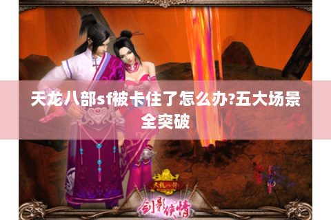 天龙八部sf被卡住了怎么办?五大场景全突破