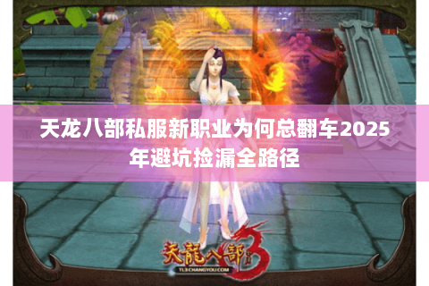天龙八部私服新职业为何总翻车2025年避坑捡漏全路径 天龙八部私服新职业为何总翻车2025年避坑捡漏全路径