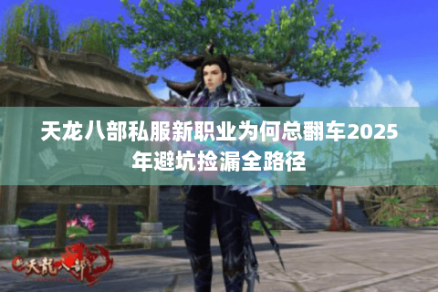 天龙八部私服新职业为何总翻车2025年避坑捡漏全路径 天龙八部私服新职业为何总翻车2025年避坑捡漏全路径