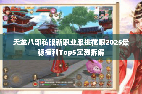 天龙八部私服新职业服挑花眼2025最稳福利Top5实测拆解 天龙八部私服新职业服挑花眼2025最稳福利Top5实测拆解