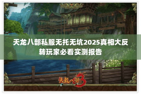 天龙八部私服无托无坑2025真相大反转玩家必看实测报告 天龙八部私服无托无坑2025真相大反转玩家必看实测报告
