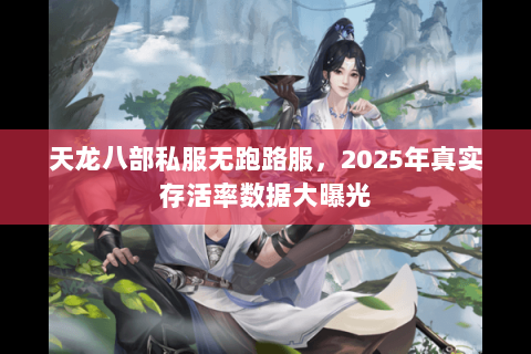 天龙八部私服无跑路服，2025年真实存活率数据大曝光