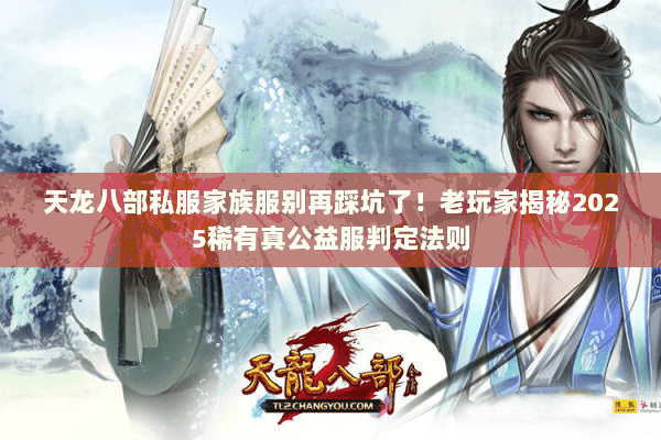 天龙八部私服家族服别再踩坑了!老玩家揭秘2025稀有真公益服判定法则 天龙八部私服家族服别再踩坑了!老玩家揭秘2025稀有真公益服判定法则