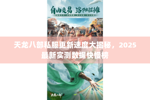 天龙八部私服更新速度大揭秘,2025最新实测数据快慢榜 天龙八部私服更新速度大揭秘,2025最新实测数据快慢榜