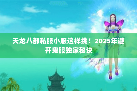 天龙八部私服小服这样挑!2025年避开鬼服独家秘诀 天龙八部私服小服这样挑!2025年避开鬼服独家秘诀