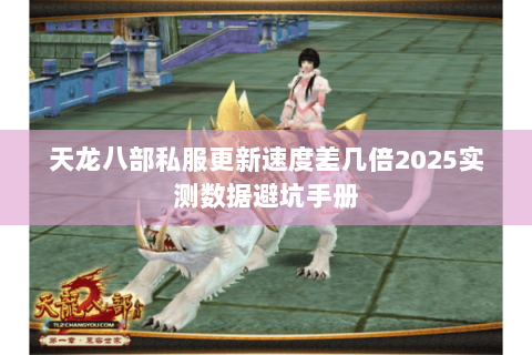 天龙八部私服更新速度差几倍2025实测数据避坑手册 天龙八部私服更新速度差几倍2025实测数据避坑手册